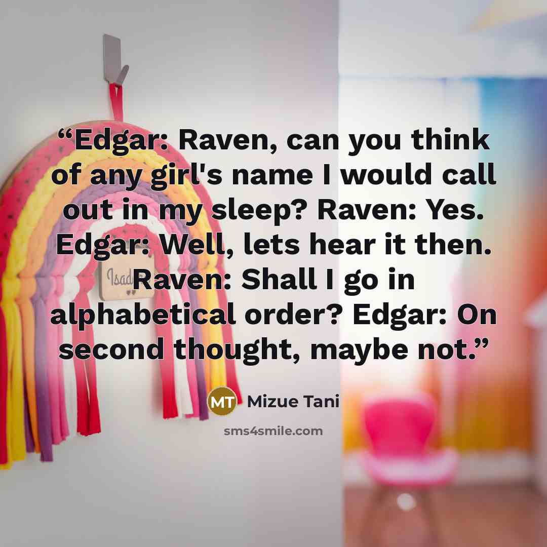 “Edgar: Raven, can you think of any girl's name I would call out in my sleep? Raven: Yes. Edgar: Well, lets hear it then. Raven: Shall I go in alphabetical order? Edgar: On second thought, maybe not.” quote by Mizue Tani