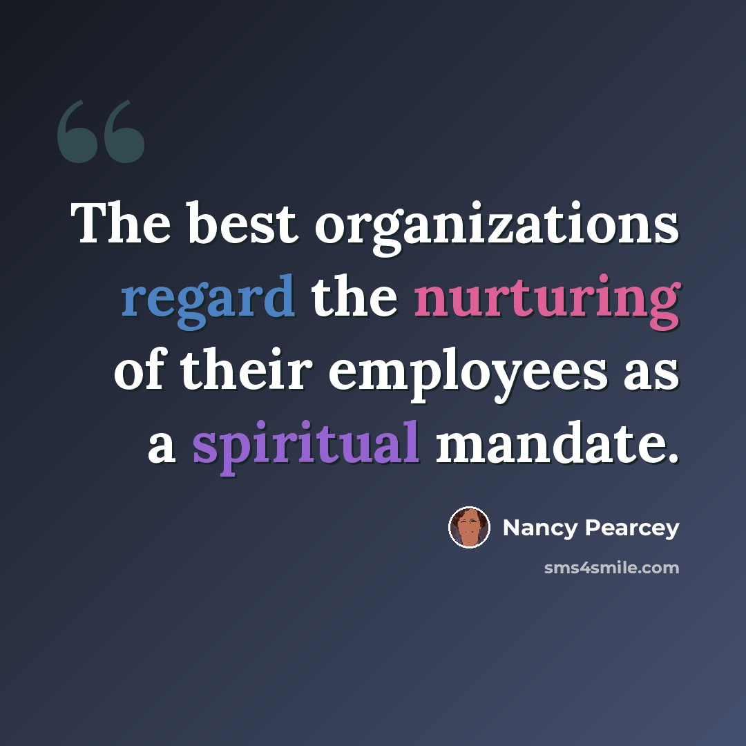 “The best organizations regard the nurturing of their employees as a spiritual mandate.” quote by Nancy Pearcey