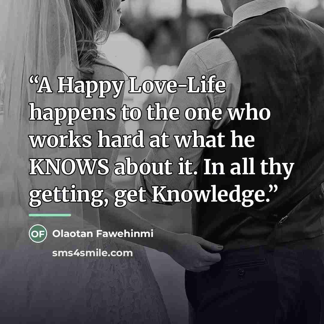 “A Happy Love-Life happens to the one who works hard at what he KNOWS about it. In all thy getting, get Knowledge.” quote by Olaotan Fawehinmi