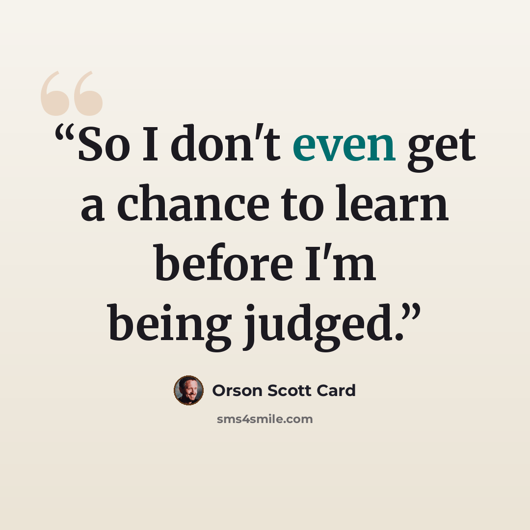 “So I don't even get a chance to learn before I'm being judged.” quote by Orson Scott Card