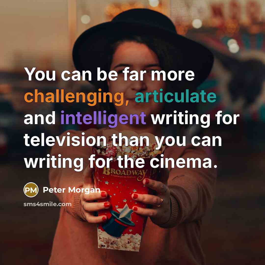 “You can be far more challenging, articulate and intelligent writing for television than you can writing for the cinema.” quote by Peter Morgan