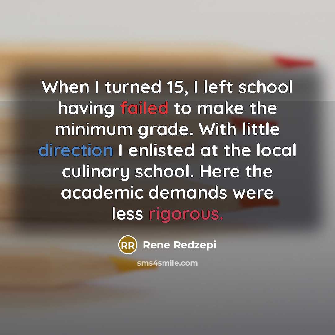 “When I turned 15, I left school having failed to make the minimum grade. With little direction I enlisted at the local culinary school. Here the academic demands were less rigorous.” quote by Rene Redzepi