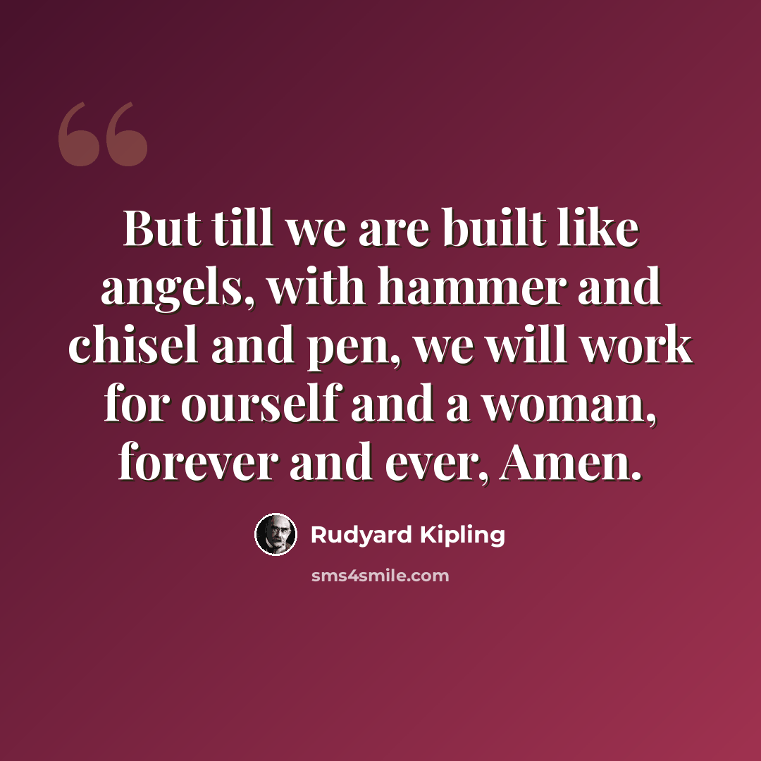 “But till we are built like angels, with hammer and chisel and pen, we will work for ourself and a woman, forever and ever, Amen.” quote by Rudyard Kipling