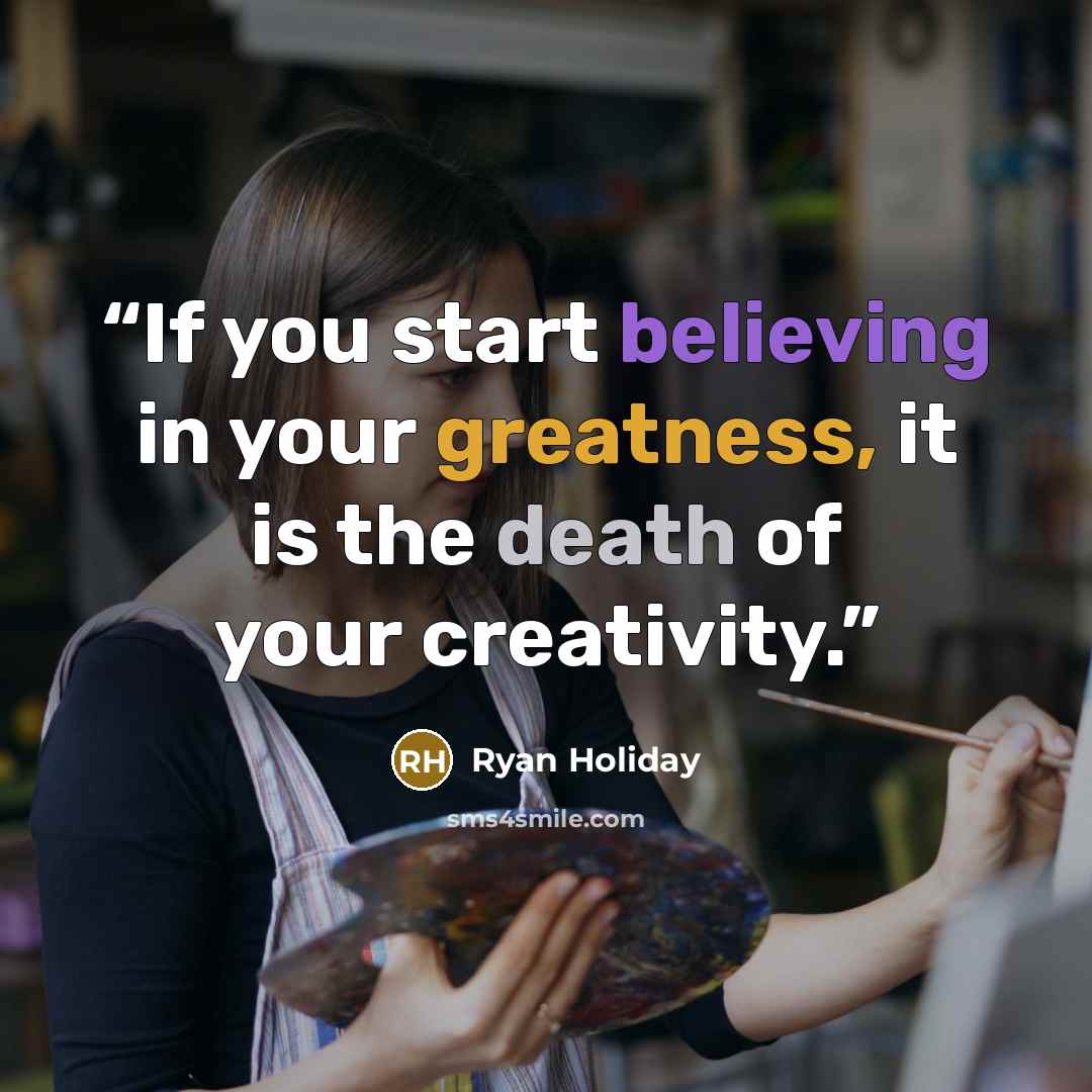 “If you start believing in your greatness, it is the death of your creativity.” quote by Ryan Holiday