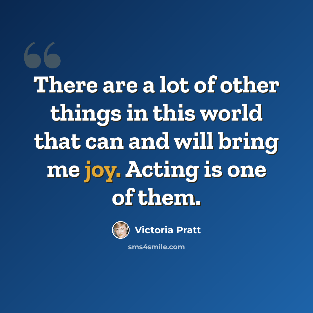 “There are a lot of other things in this world that can and will bring me joy. Acting is one of them.” quote by Victoria Pratt