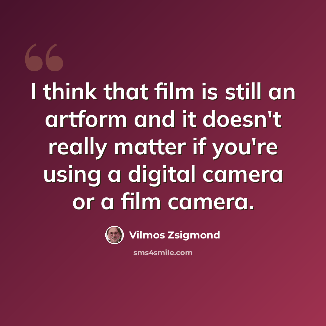 “I think that film is still an artform and it doesn't really matter if you're using a digital camera or a film camera.” quote by Vilmos Zsigmond