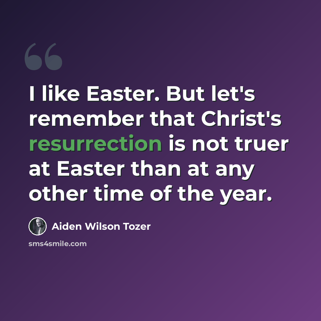 “I like Easter. But let's remember that Christ's resurrection is not truer at Easter than at any other time of the year.” quote by Aiden Wilson Tozer