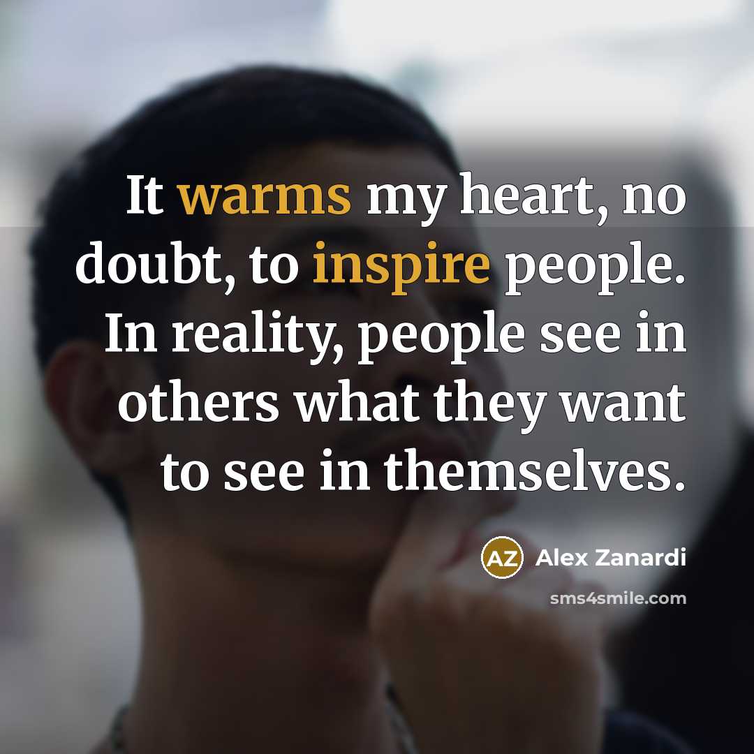 “It warms my heart, no doubt, to inspire people. In reality, people see in others what they want to see in themselves.” quote by Alex Zanardi