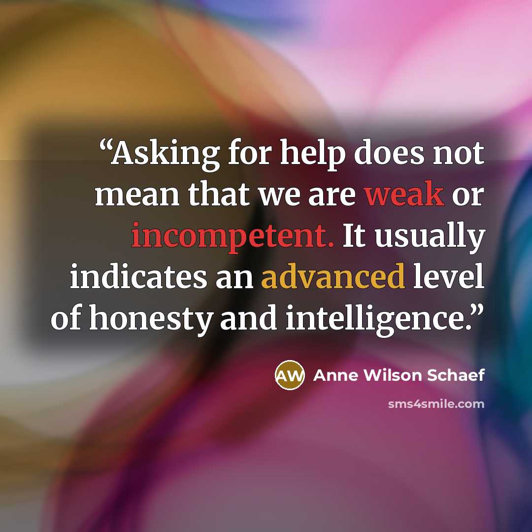 “Asking for help does not mean that we are weak or incompetent. It usually indicates an advanced level of honesty and intelligence.” quote by Anne Wilson Schaef