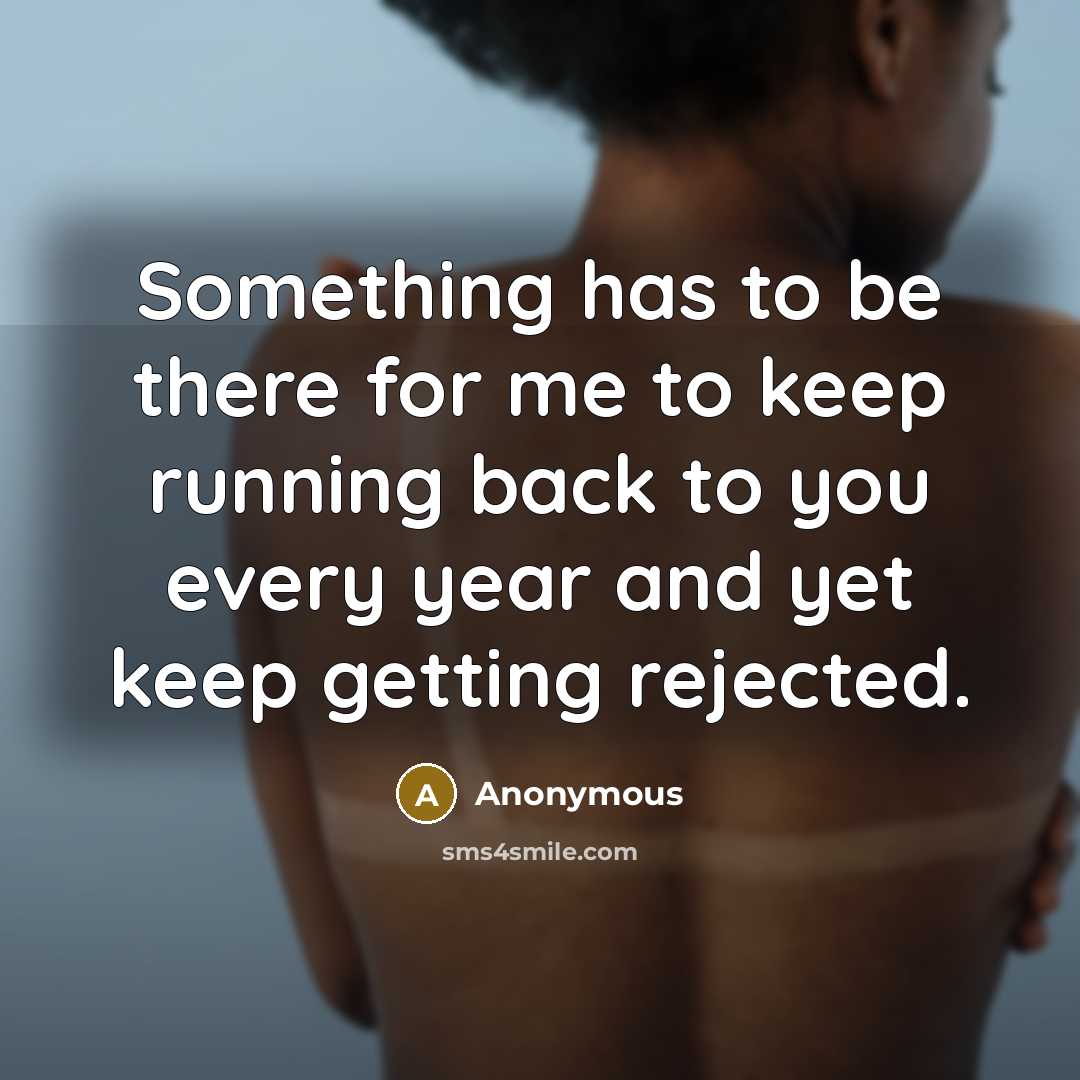“Something has to be there for me to keep running back to you every year and yet keep getting rejected.” quote by Anonymous