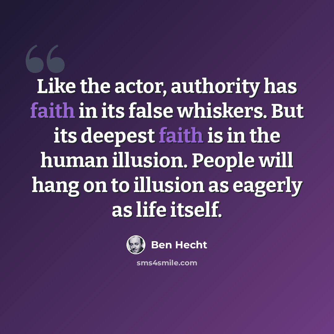 “Like the actor, authority has faith in its false whiskers. But its deepest faith is in the human illusion. People will hang on to illusion as eagerly as life itself.” quote by Ben Hecht