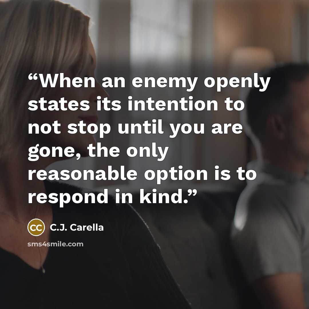 “When an enemy openly states its intention to not stop until you are gone, the only reasonable option is to respond in kind.” quote by C.J. Carella