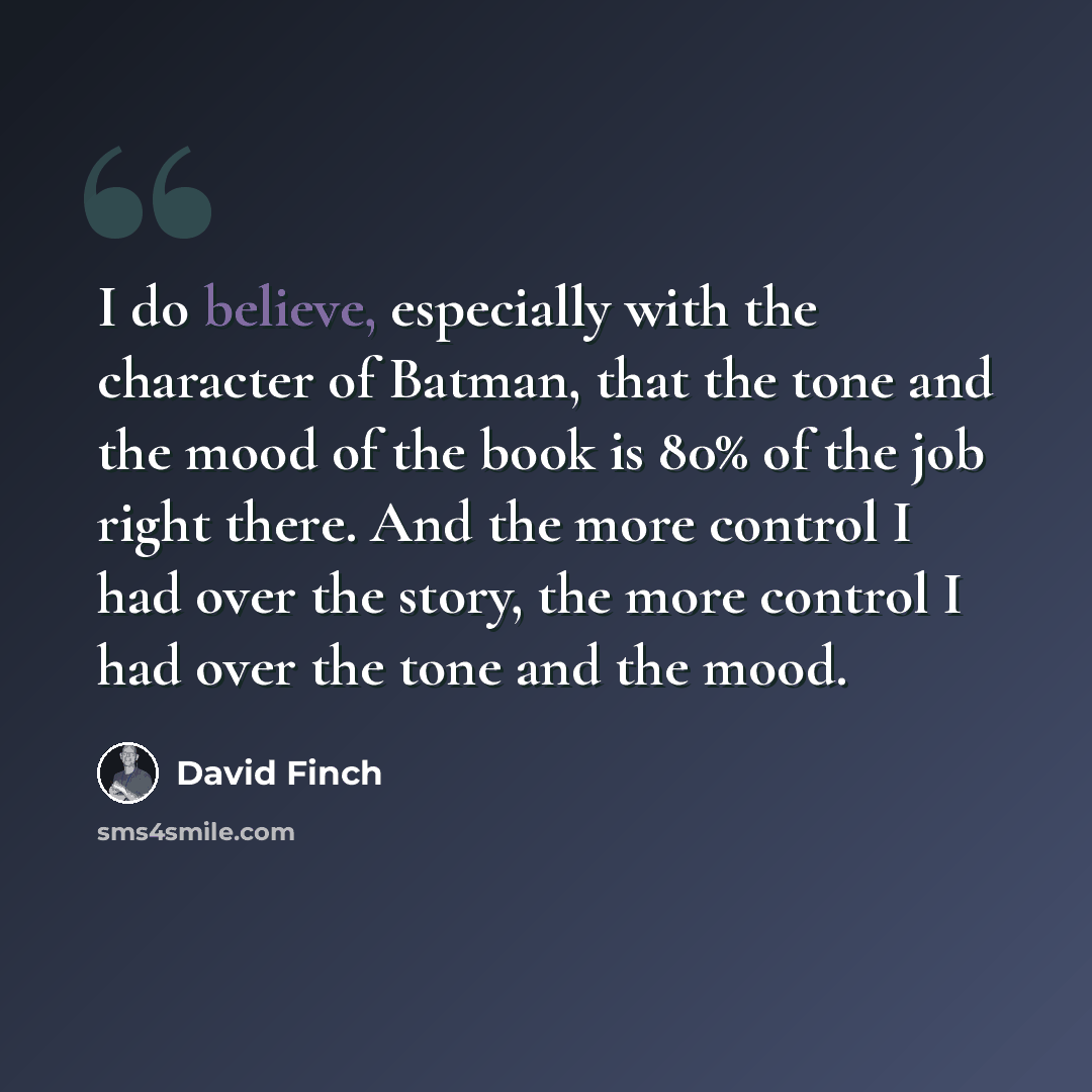 “I do believe, especially with the character of Batman, that the tone and the mood of the book is 80% of the job right there. And the more control I had over the story, the more control I had over the tone and the mood.” quote by David Finch