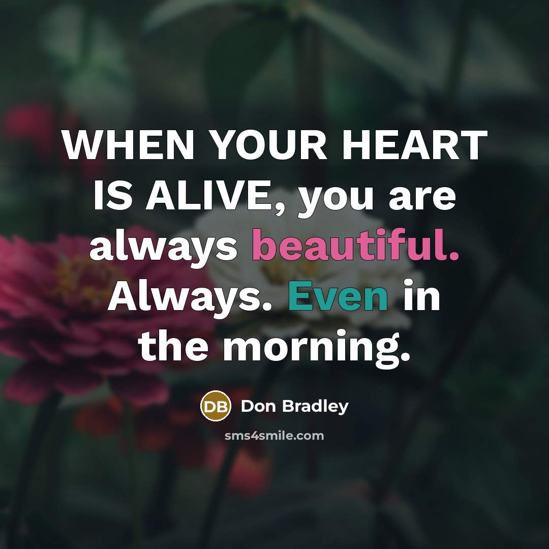“WHEN YOUR HEART IS ALIVE, you are always beautiful. Always. Even in the morning.” quote by Don Bradley