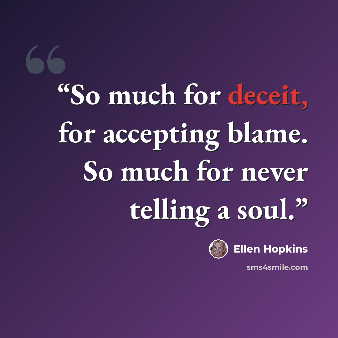 “So much for deceit, for accepting blame. So much for never telling a soul.” quote by Ellen Hopkins