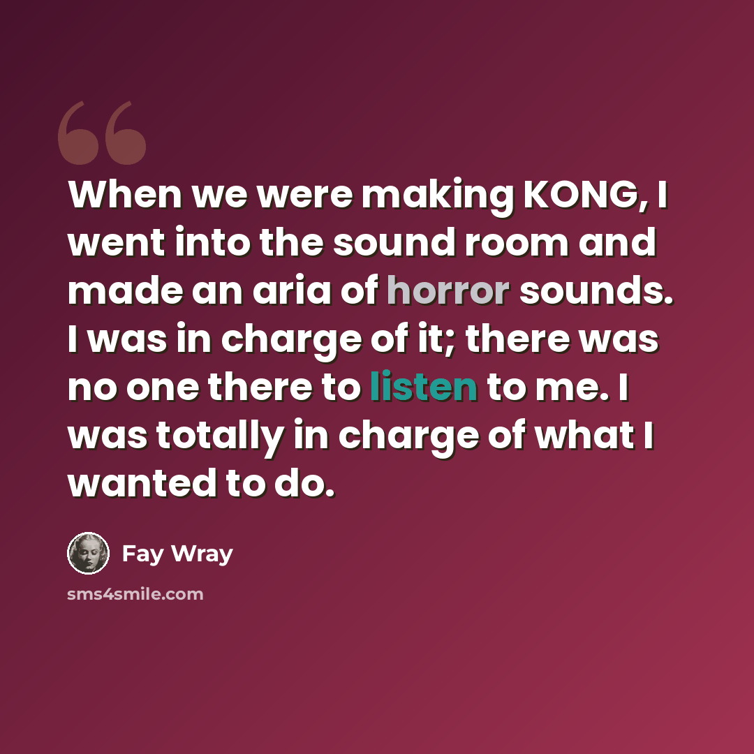 “When we were making KONG, I went into the sound room and made an aria of horror sounds. I was in charge of it; there was no one there to listen to me. I was totally in charge of what I wanted to do.” quote by Fay Wray