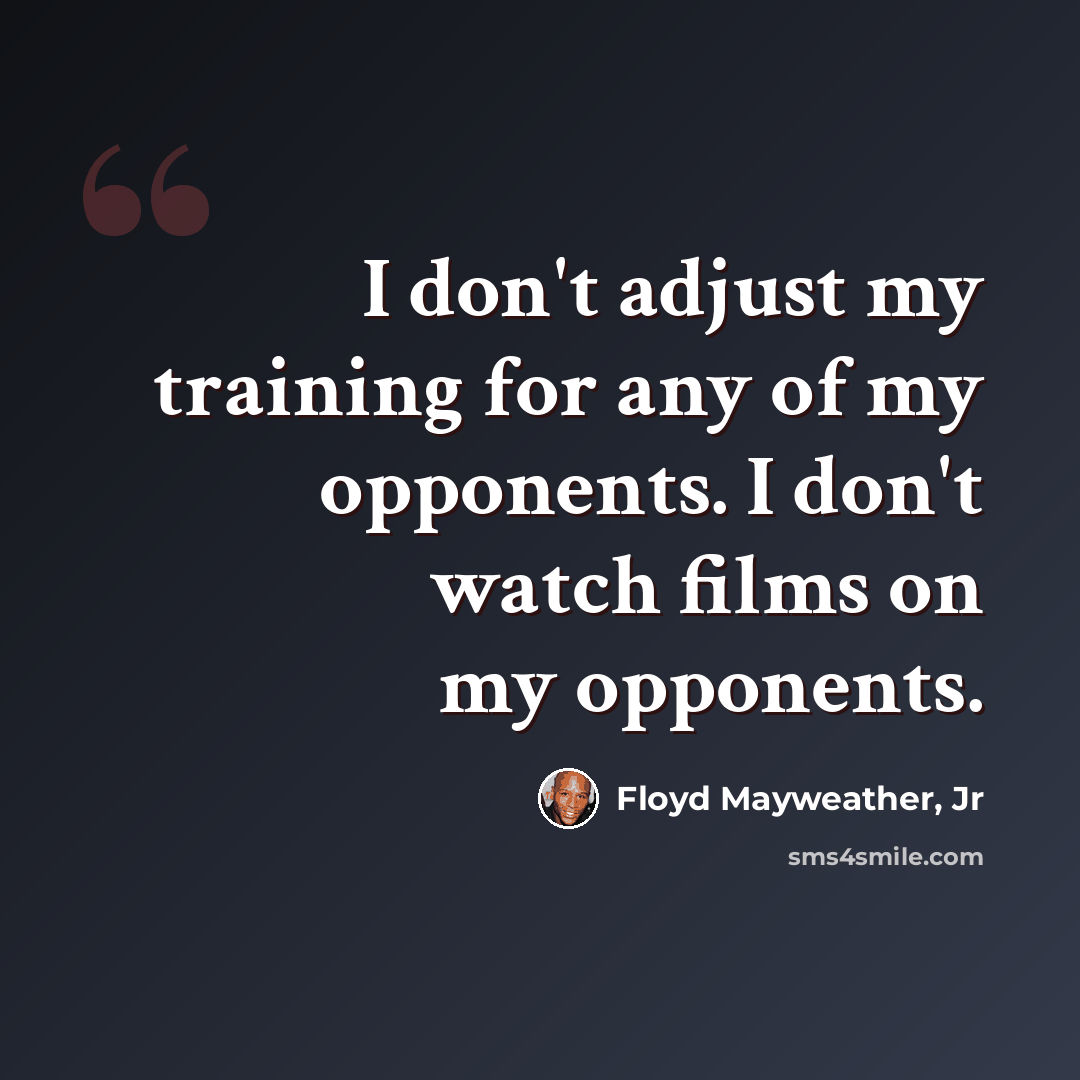 “I don't adjust my training for any of my opponents. I don't watch films on my opponents.” quote by Floyd Mayweather, Jr