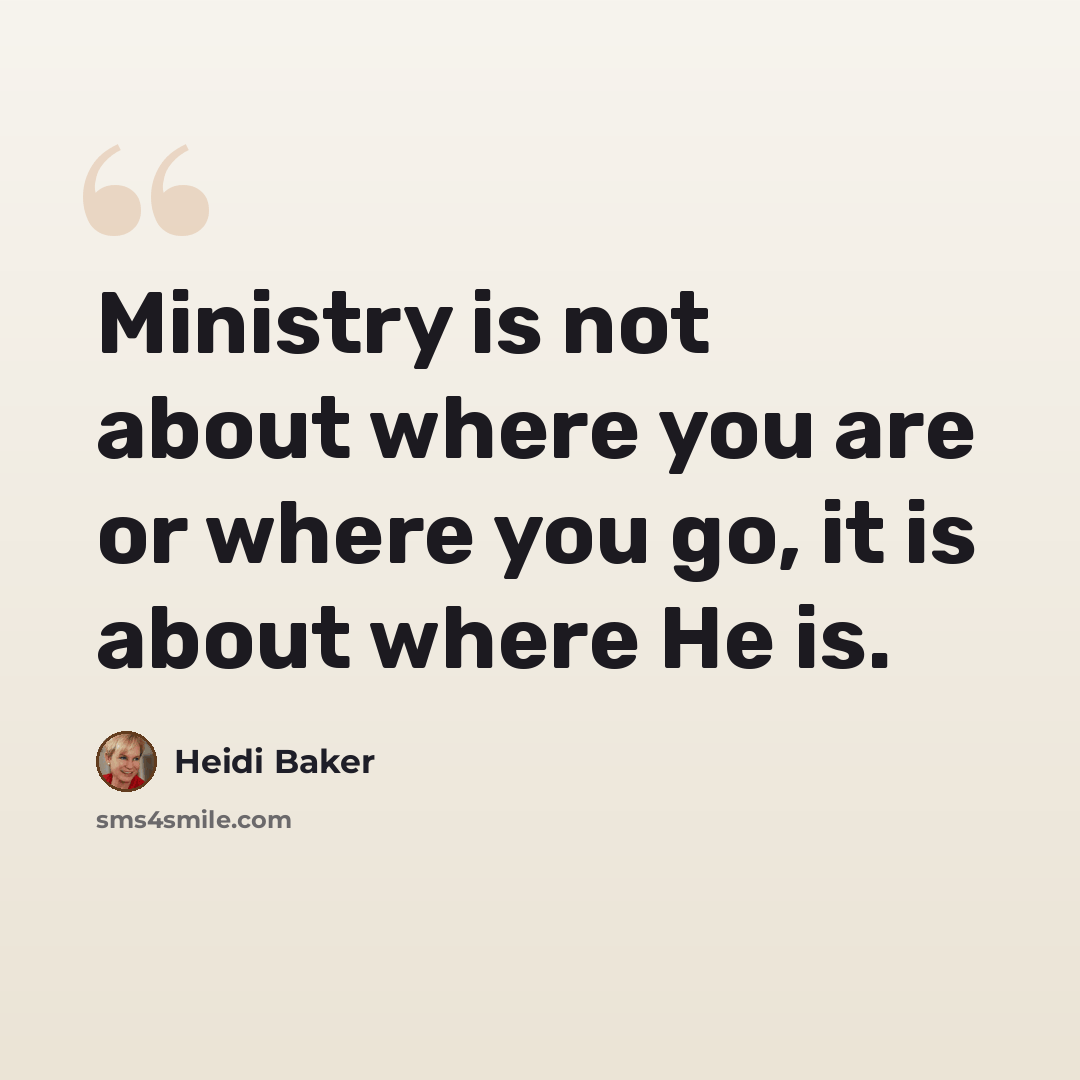 “Ministry is not about where you are or where you go, it is about where He is.” quote by Heidi Baker