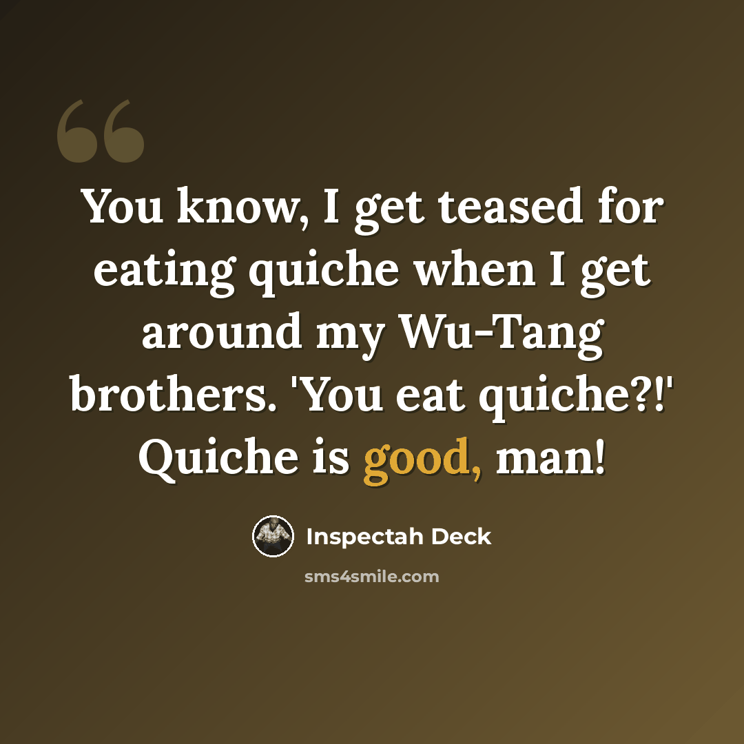 “You know, I get teased for eating quiche when I get around my Wu-Tang brothers. 'You eat quiche?!' Quiche is good, man!” quote by Inspectah Deck