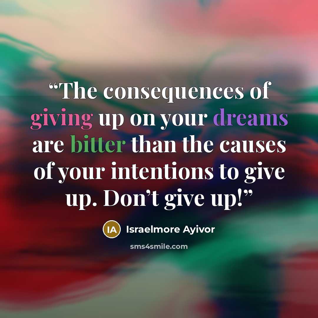“The consequences of giving up on your dreams are bitter than the causes of your intentions to give up. Don’t give up!” quote by Israelmore Ayivor