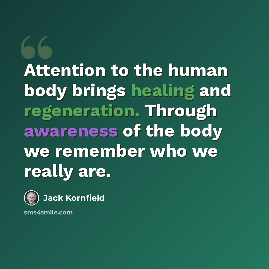 “Attention to the human body brings healing and regeneration. Through awareness of the body we remember who we really are.” quote by Jack Kornfield
