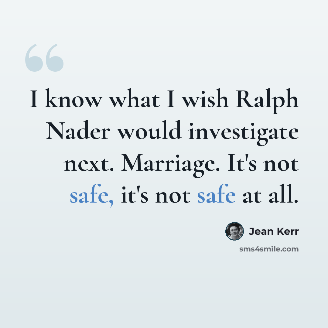 “I know what I wish Ralph Nader would investigate next. Marriage. It's not safe, it's not safe at all.” quote by Jean Kerr