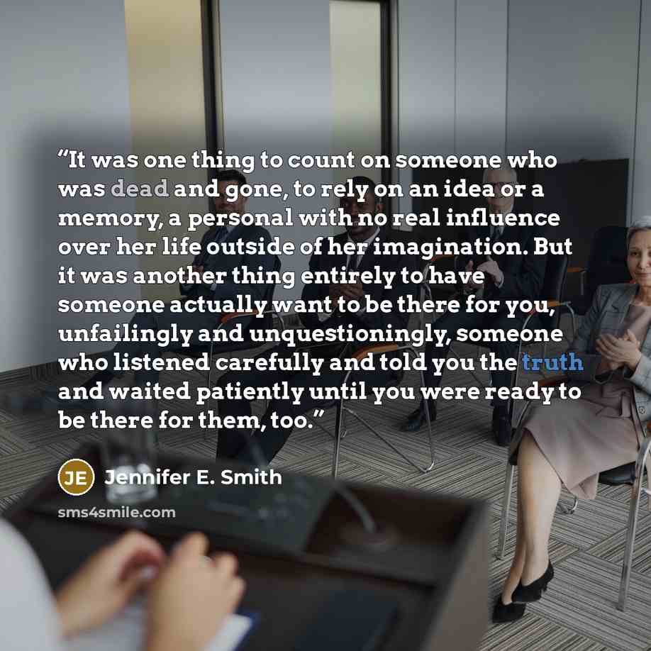 “It was one thing to count on someone who was dead and gone, to rely on an idea or a memory, a personal with no real influence over her life outside of her imagination. But it was another thing entirely to have someone actually want to be there for you, unfailingly and unquestioningly, someone who…” quote by Jennifer E. Smith