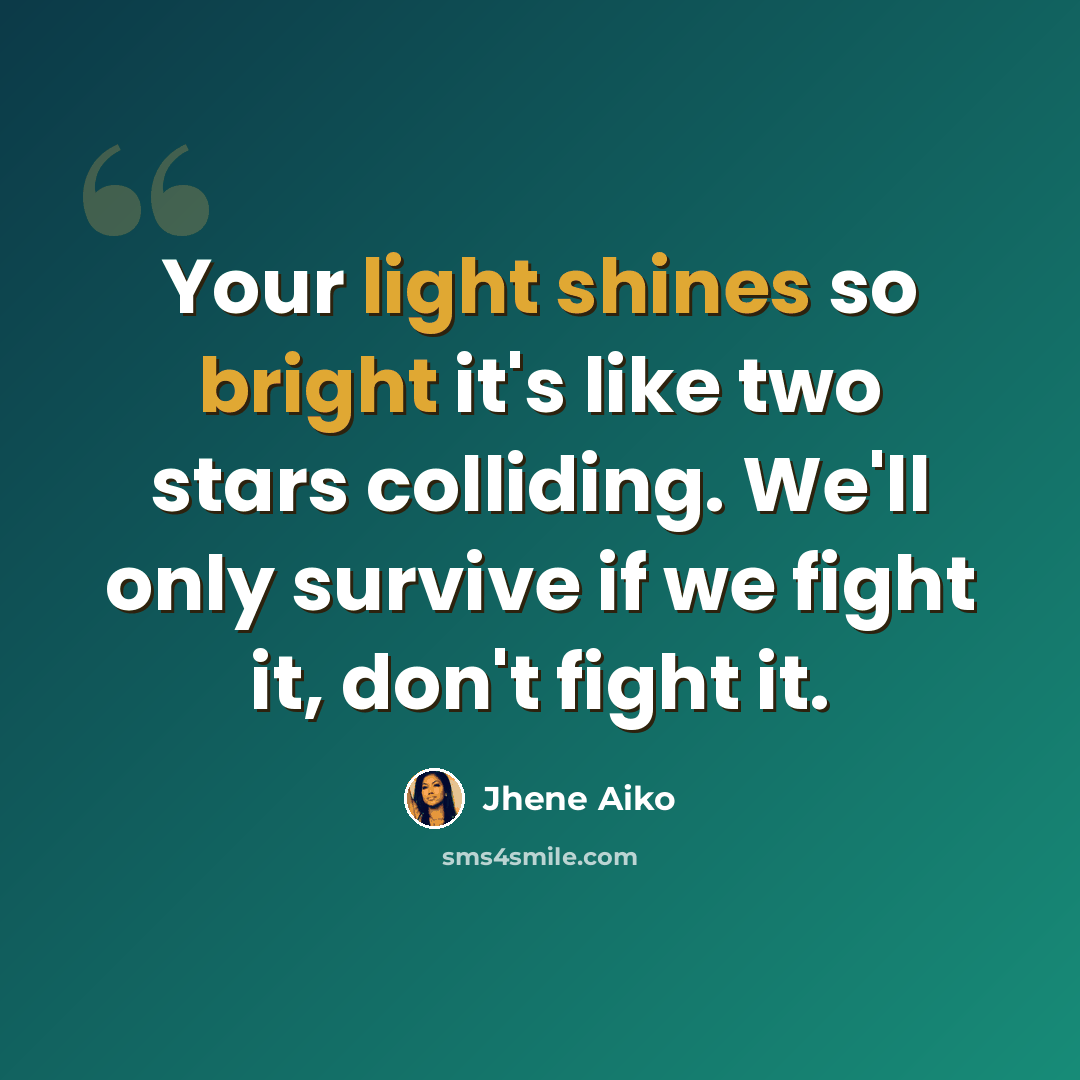 “Your light shines so bright it's like two stars colliding. We'll only survive if we fight it, don't fight it.” quote by Jhene Aiko
