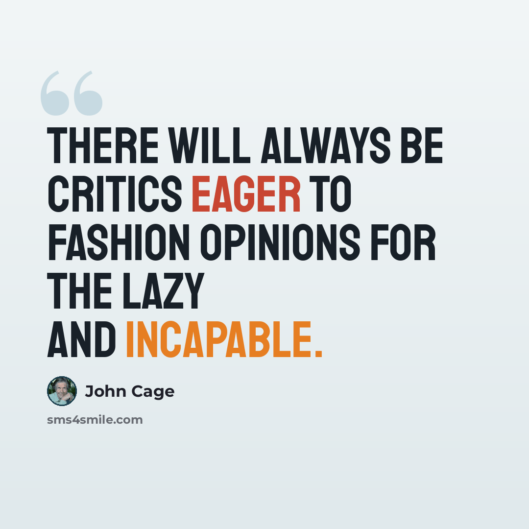 “There will always be critics eager to fashion opinions for the lazy and incapable.” quote by John Cage