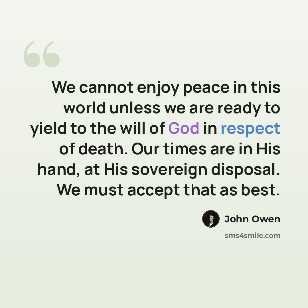 “We cannot enjoy peace in this world unless we are ready to yield to the will of God in respect of death. Our times are in His hand, at His sovereign disposal. We must accept that as best.” quote by John Owen