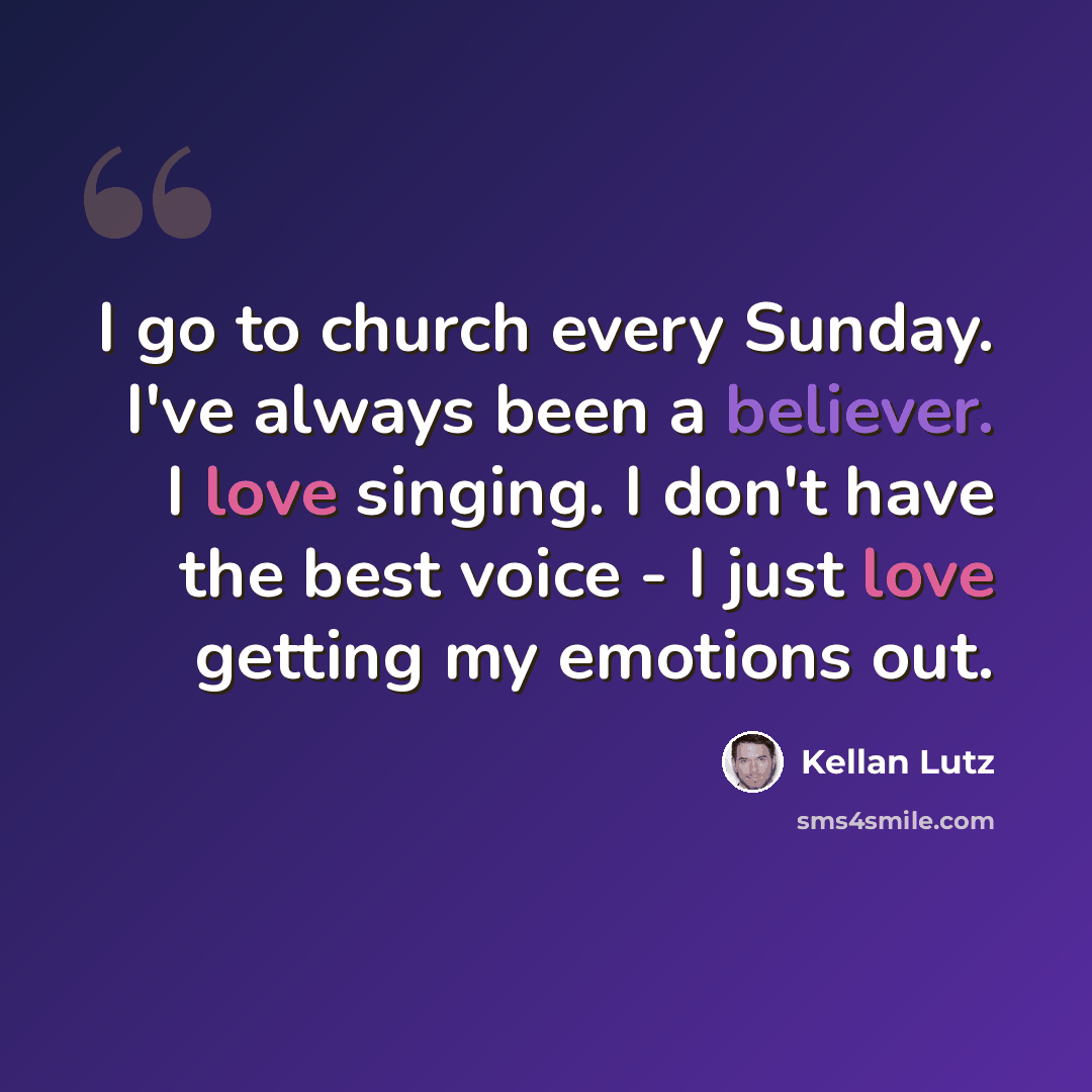 “I go to church every Sunday. I've always been a believer. I love singing. I don't have the best voice - I just love getting my emotions out.” quote by Kellan Lutz