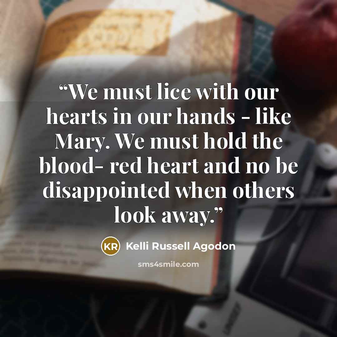“We must lice with our hearts in our hands - like Mary. We must hold the blood- red heart and no be disappointed when others look away.” quote by Kelli Russell Agodon