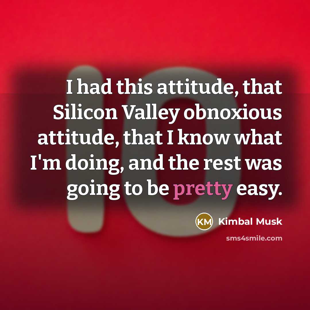 “I had this attitude, that Silicon Valley obnoxious attitude, that I know what I'm doing, and the rest was going to be pretty easy.” quote by Kimbal Musk