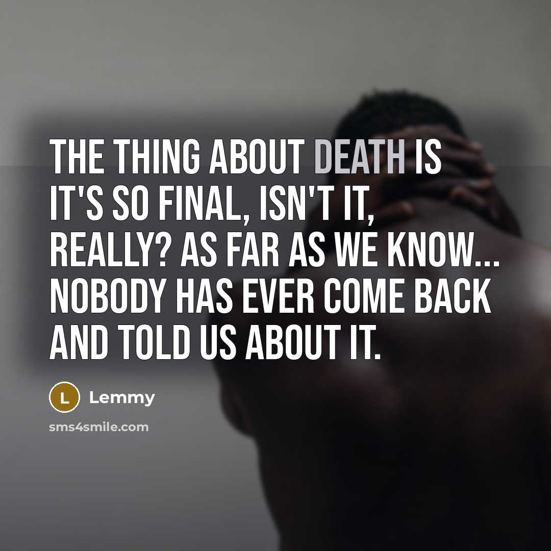 “The thing about death is it's so final, isn't it, really? As far as we know... Nobody has ever come back and told us about it.” quote by Lemmy