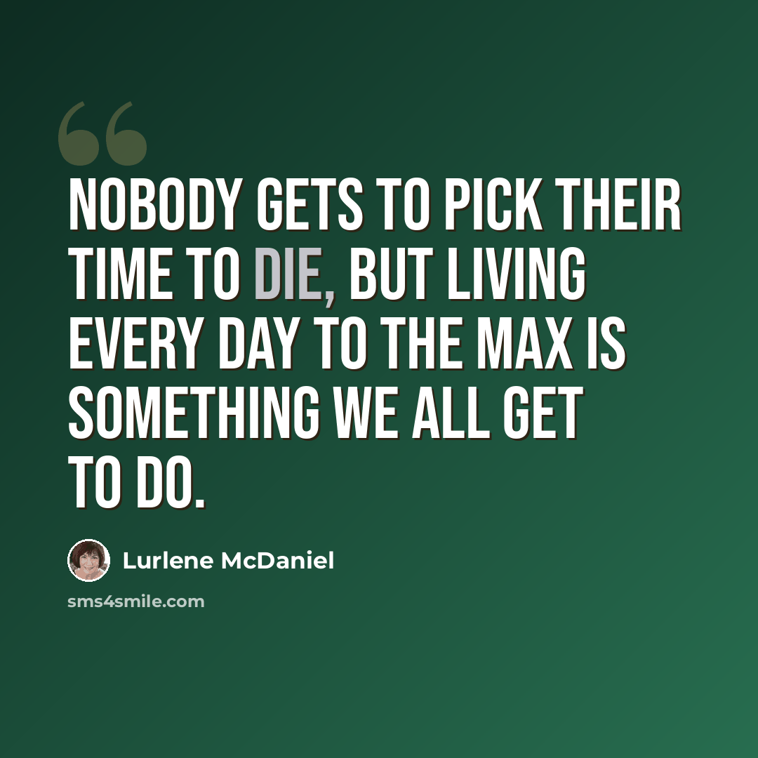 “Nobody gets to pick their time to die, but living every day to the max is something we all get to do.” quote by Lurlene McDaniel