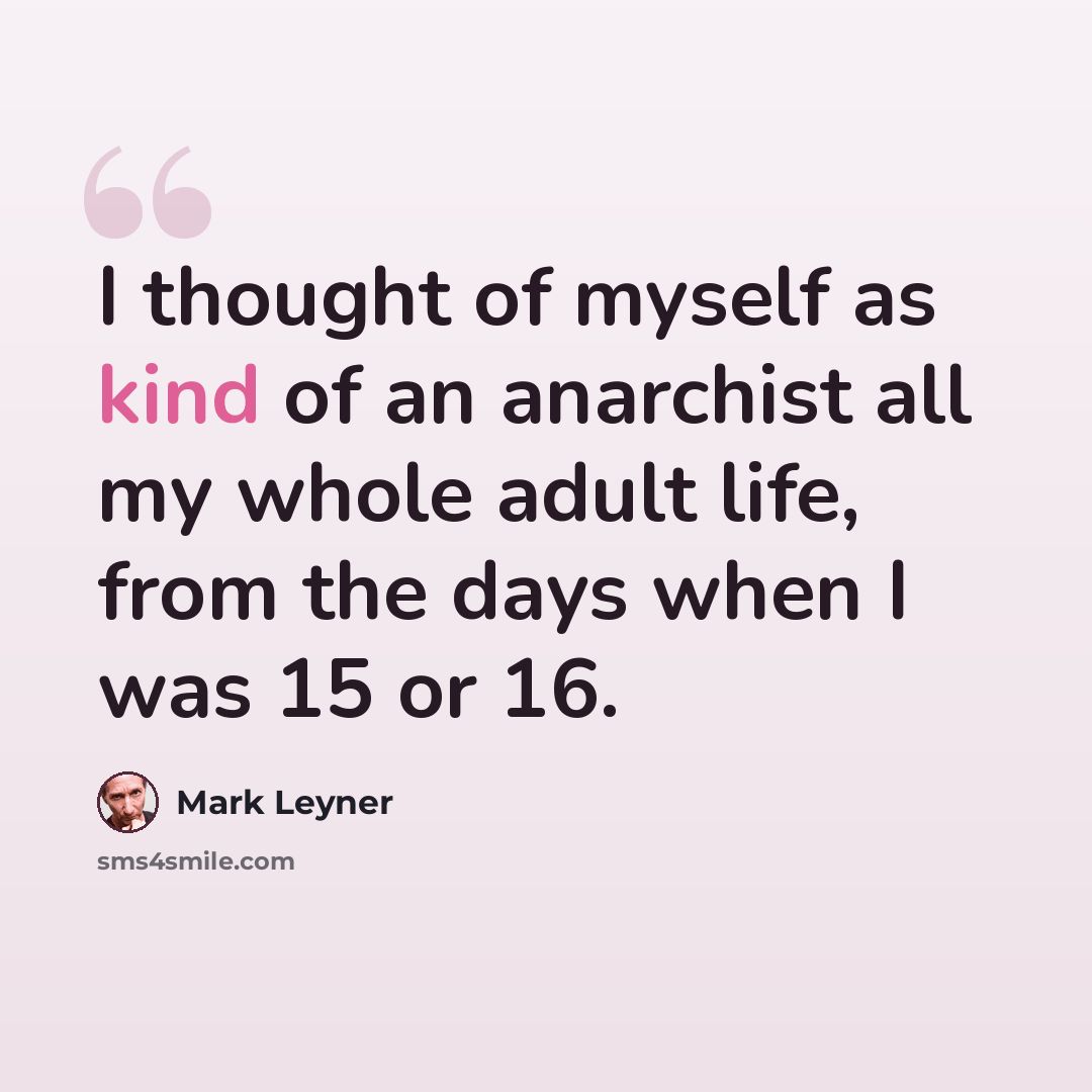 “I thought of myself as kind of an anarchist all my whole adult life, from the days when I was 15 or 16.” quote by Mark Leyner