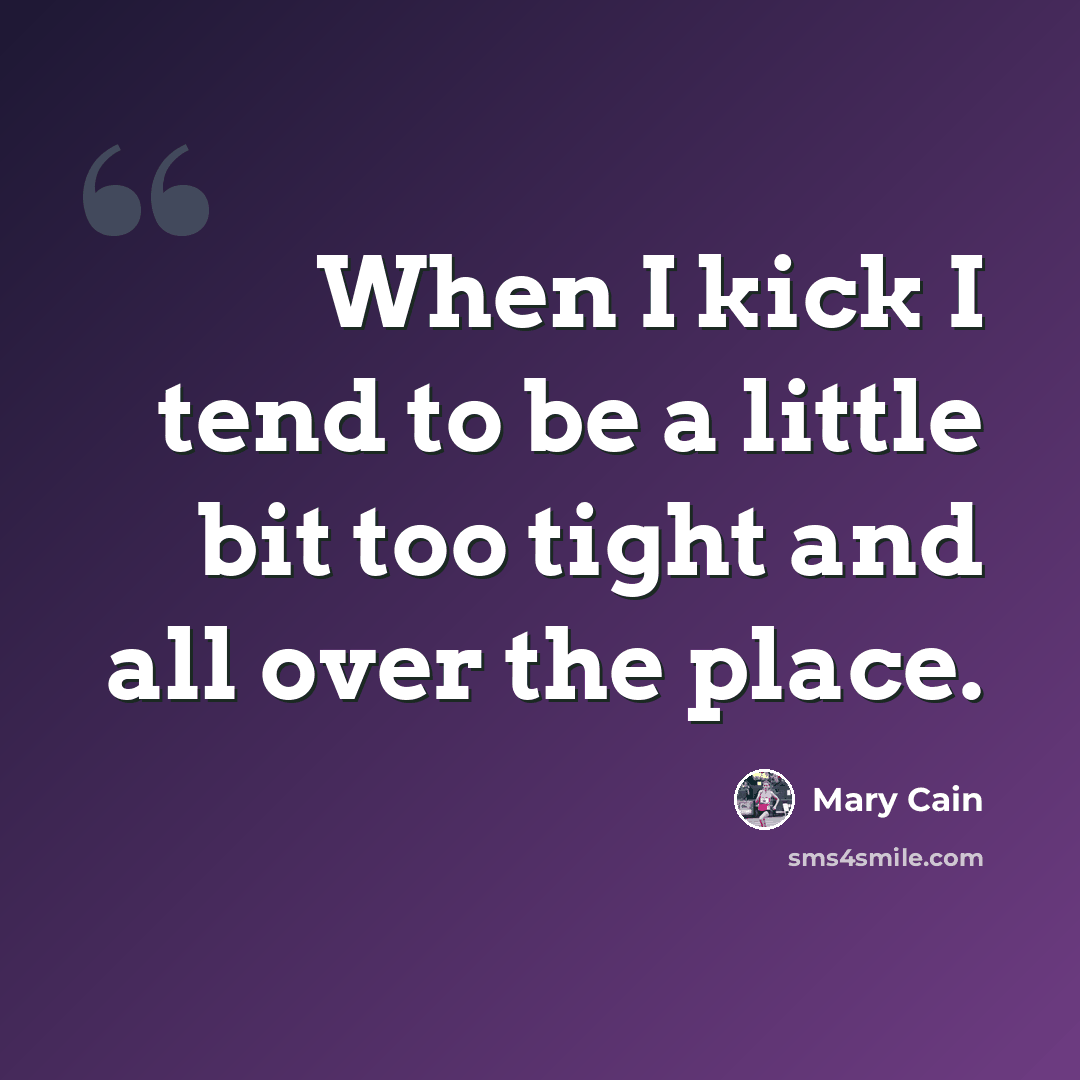“When I kick I tend to be a little bit too tight and all over the place.” quote by Mary Cain