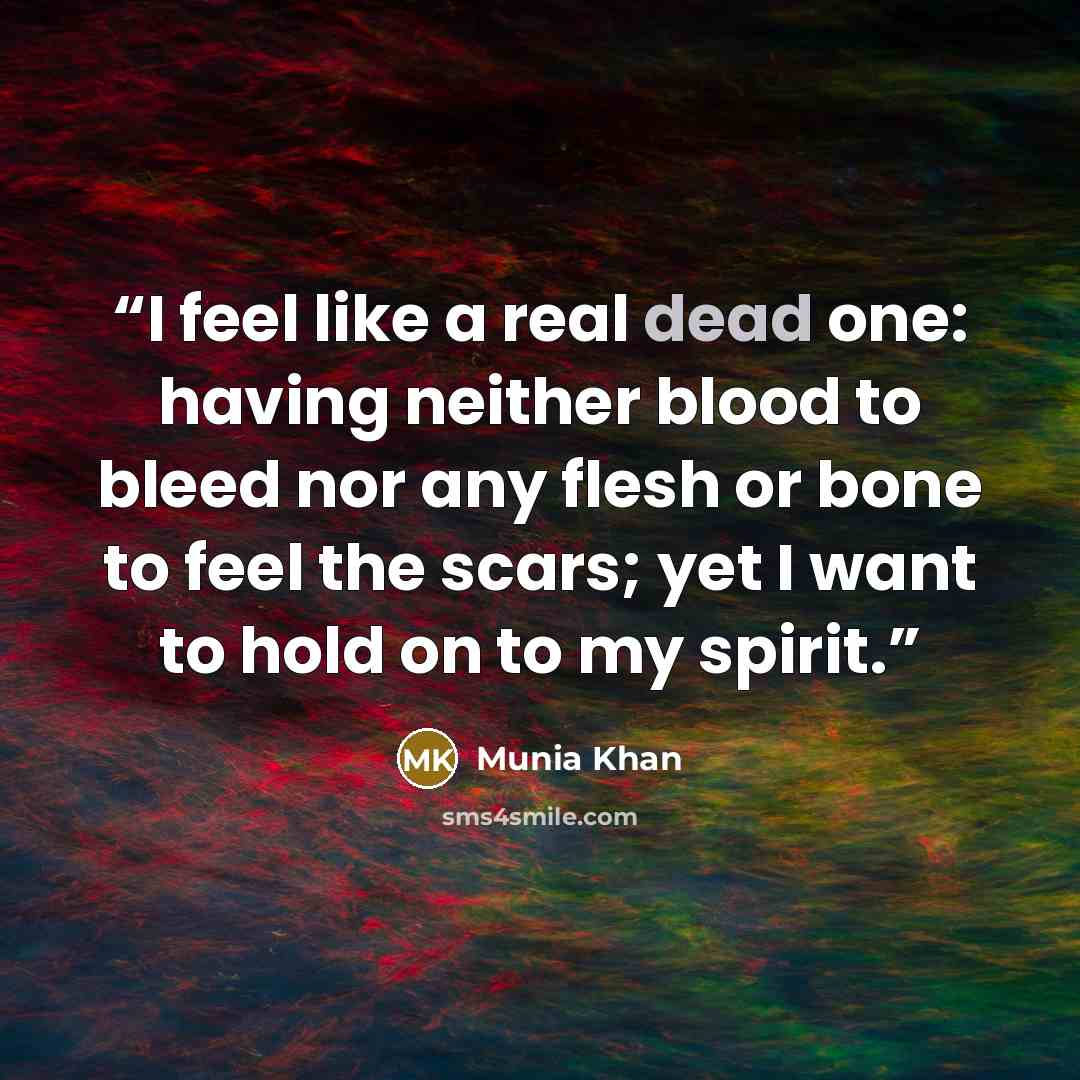 “I feel like a real dead one: having neither blood to bleed nor any flesh or bone to feel the scars; yet I want to hold on to my spirit.” quote by Munia Khan