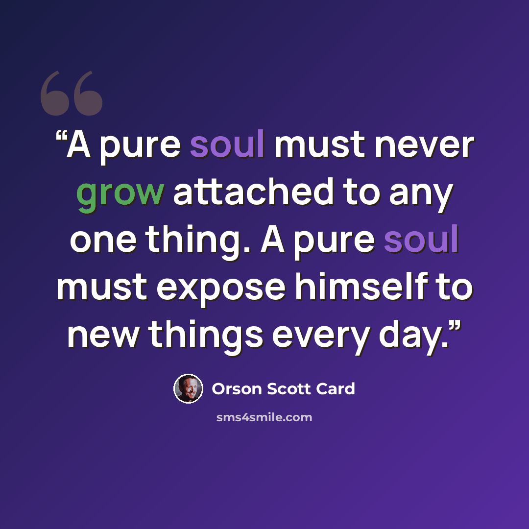 “A pure soul must never grow attached to any one thing. A pure soul must expose himself to new things every day.” quote by Orson Scott Card