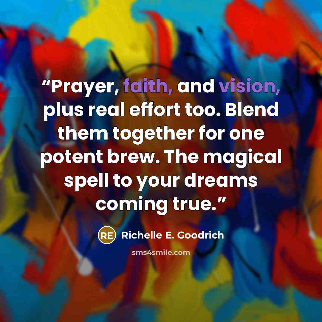 “Prayer, faith, and vision, plus real effort too. Blend them together for one potent brew. The magical spell to your dreams coming true.” quote by Richelle E. Goodrich