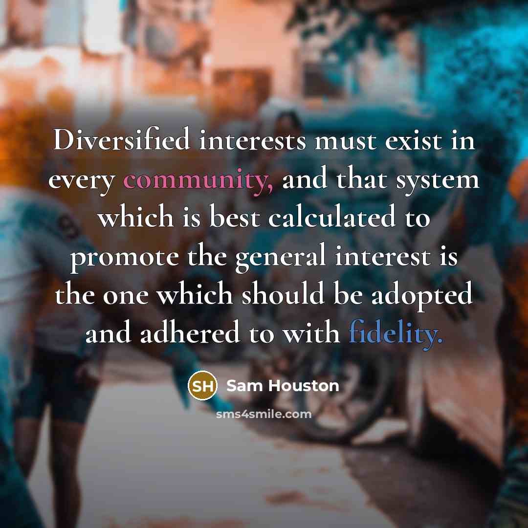 “Diversified interests must exist in every community, and that system which is best calculated to promote the general interest is the one which should be adopted and adhered to with fidelity.” quote by Sam Houston