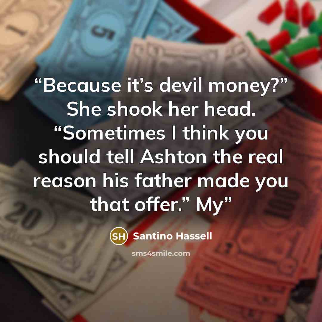 “Because it’s devil money?” She shook her head. “Sometimes I think you should tell Ashton the real reason his father made you that offer.” My” quote by Santino Hassell