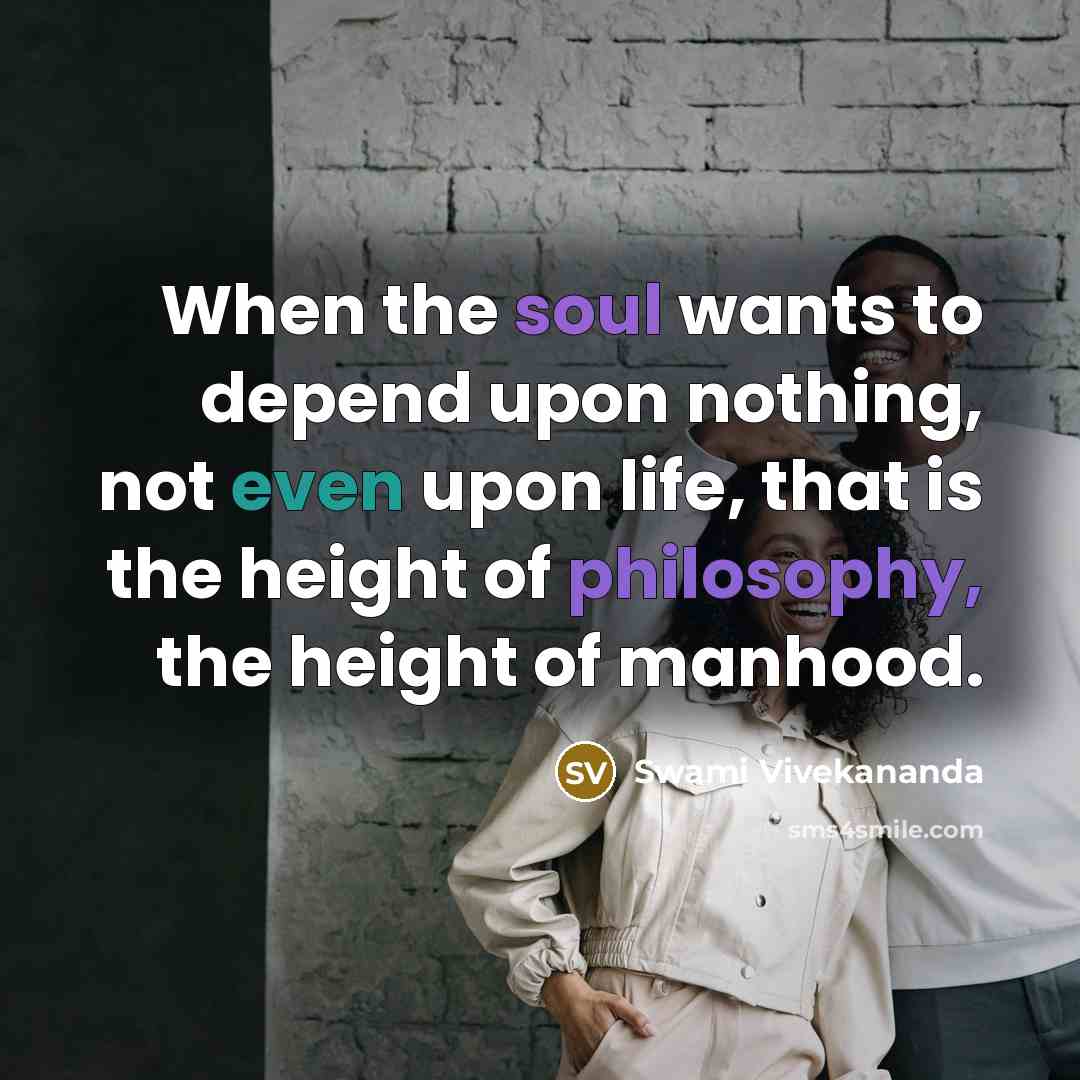 “When the soul wants to depend upon nothing, not even upon life, that is the height of philosophy, the height of manhood.” quote by Swami Vivekananda