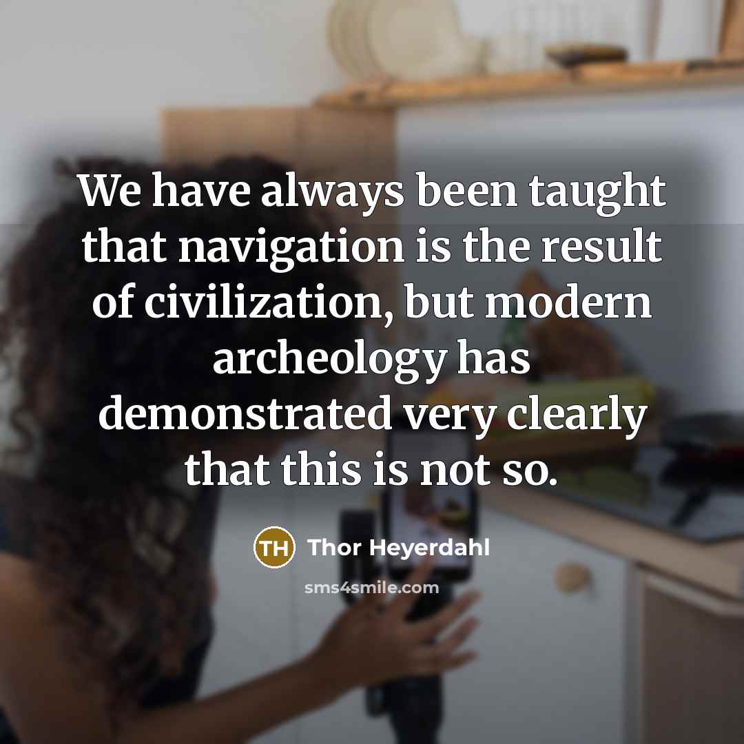 “We have always been taught that navigation is the result of civilization, but modern archeology has demonstrated very clearly that this is not so.” quote by Thor Heyerdahl