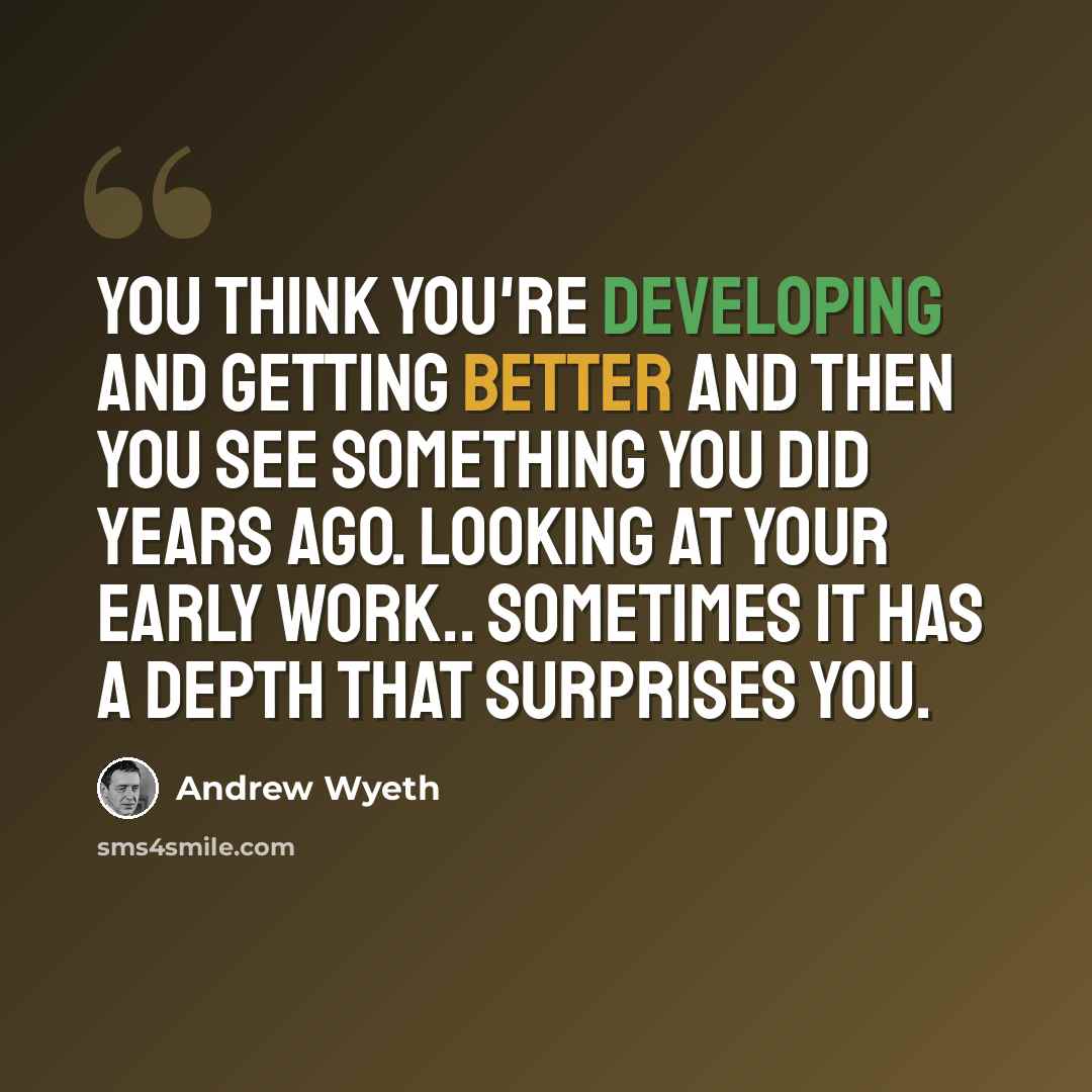 “You think you're developing and getting better and then you see something you did years ago. Looking at your early work.. sometimes it has a depth that surprises you.” quote by Andrew Wyeth