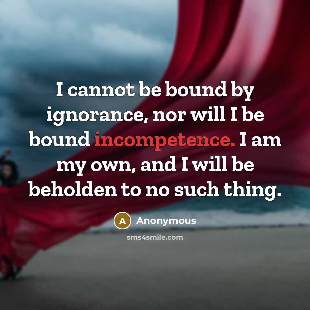 “I cannot be bound by ignorance, nor will I be bound incompetence. I am my own, and I will be beholden to no such thing.” quote by Anonymous