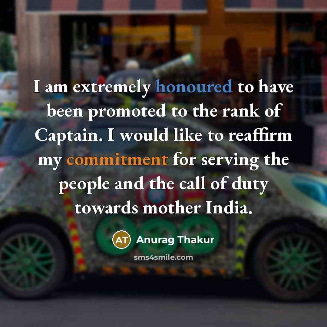 “I am extremely honoured to have been promoted to the rank of Captain. I would like to reaffirm my commitment for serving the people and the call of duty towards mother India.” quote by Anurag Thakur