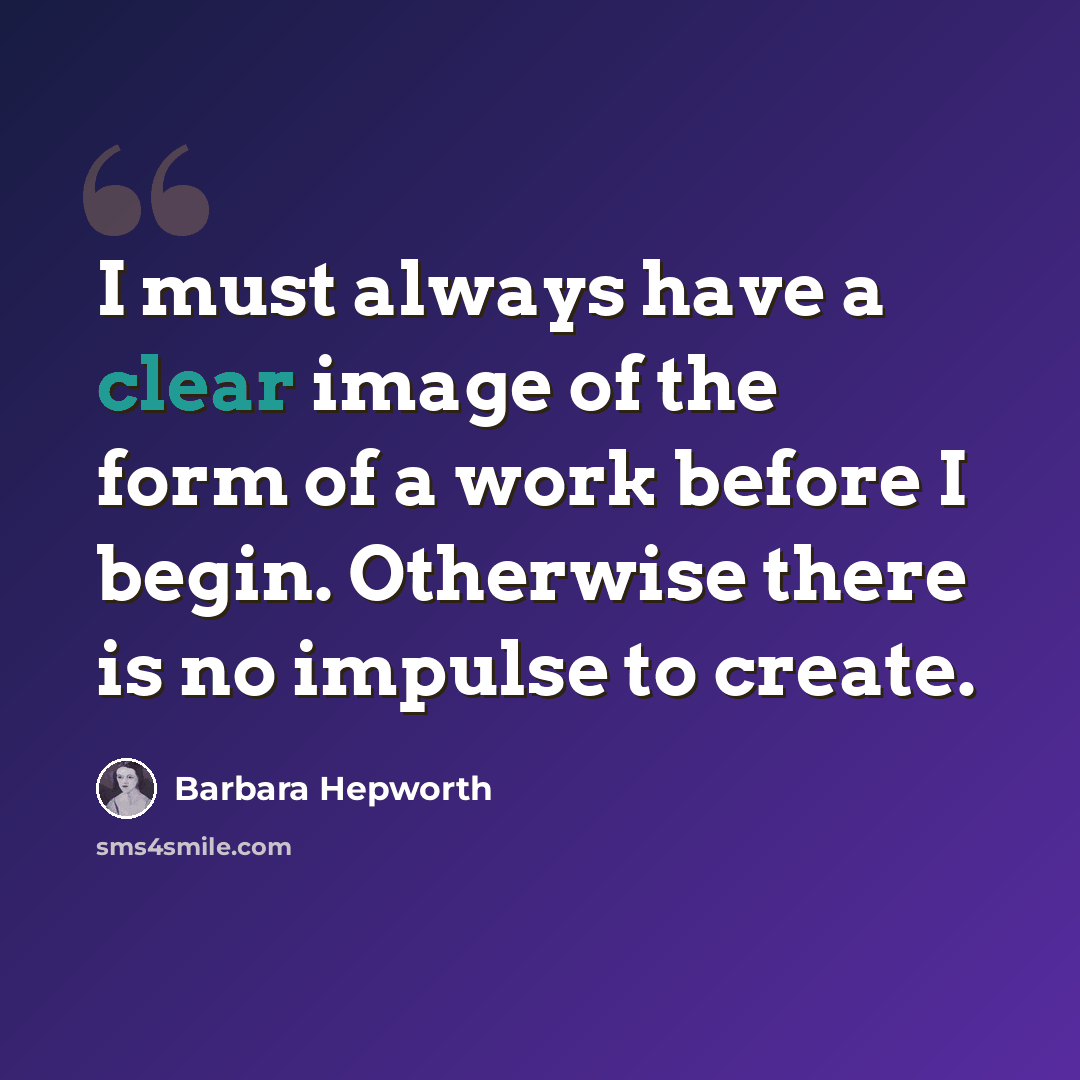 “I must always have a clear image of the form of a work before I begin. Otherwise there is no impulse to create.” quote by Barbara Hepworth