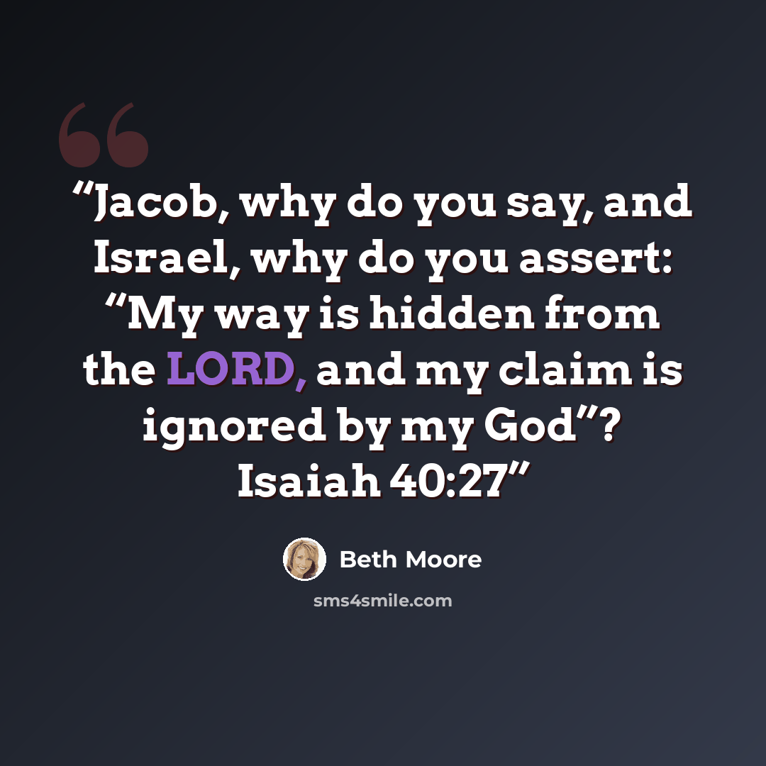 “Jacob, why do you say, and Israel, why do you assert: “My way is hidden from the LORD, and my claim is ignored by my God”? Isaiah 40:27” quote by Beth Moore