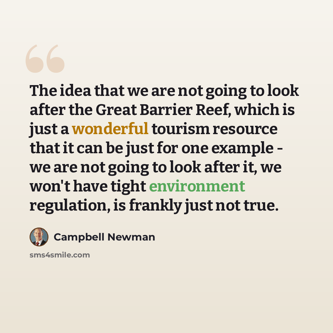 “The idea that we are not going to look after the Great Barrier Reef, which is just a wonderful tourism resource that it can be just for one example - we are not going to look after it, we won't have tight environment regulation, is frankly just not true.” quote by Campbell Newman